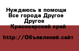 Нуждаюсь в помощи - Все города Другое » Другое   . Красноярский край